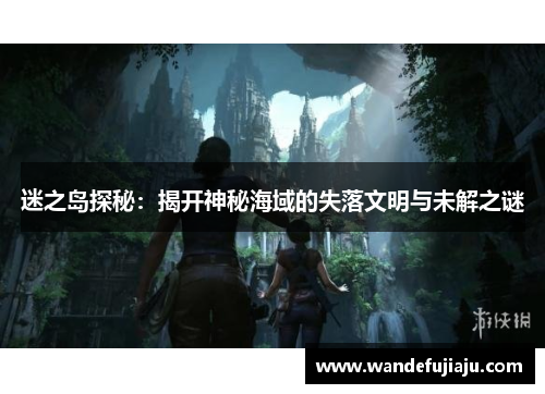 迷之岛探秘：揭开神秘海域的失落文明与未解之谜