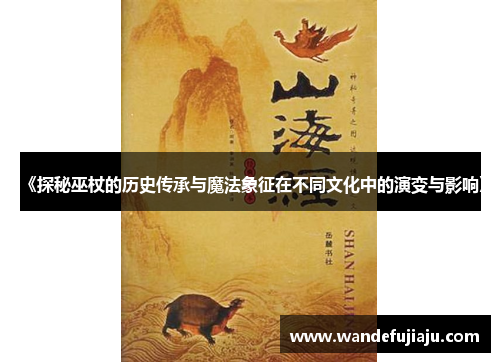 《探秘巫杖的历史传承与魔法象征在不同文化中的演变与影响》