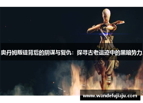 奥丹姆叛徒背后的阴谋与复仇：探寻古老遗迹中的黑暗势力